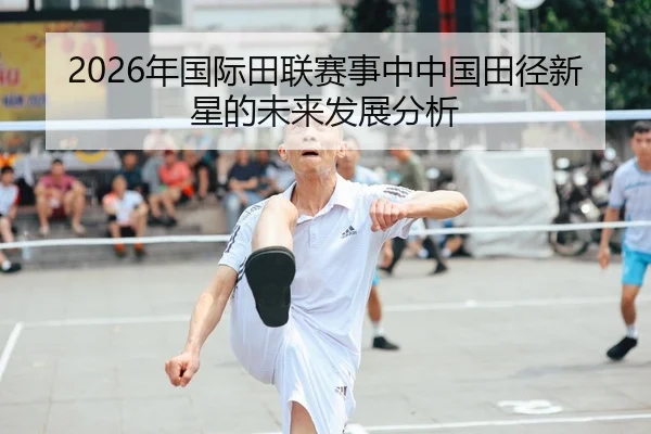 2026年国际田联赛事中中国田径新星的未来发展分析 - AYX Sports