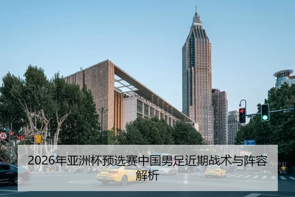 2026年亚洲杯预选赛中国男足近期战术与阵容解析 - AYX Sports