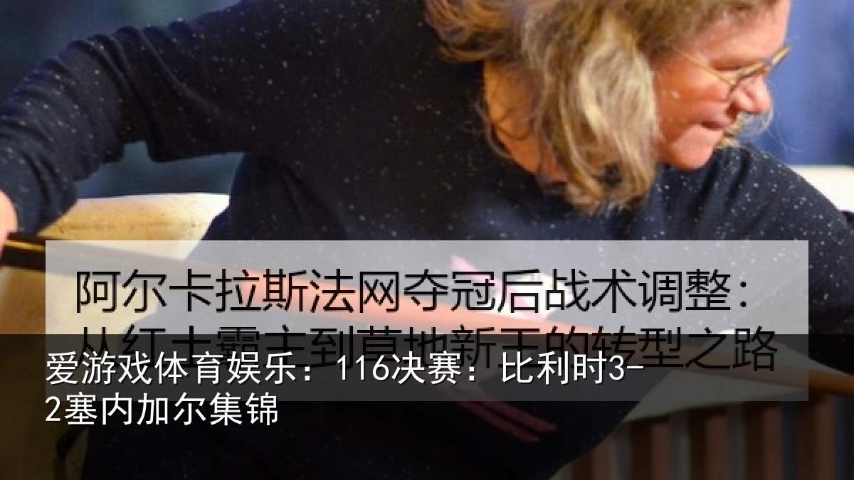 爱游戏体育娱乐:116决赛:比利时3-2塞内加尔集锦