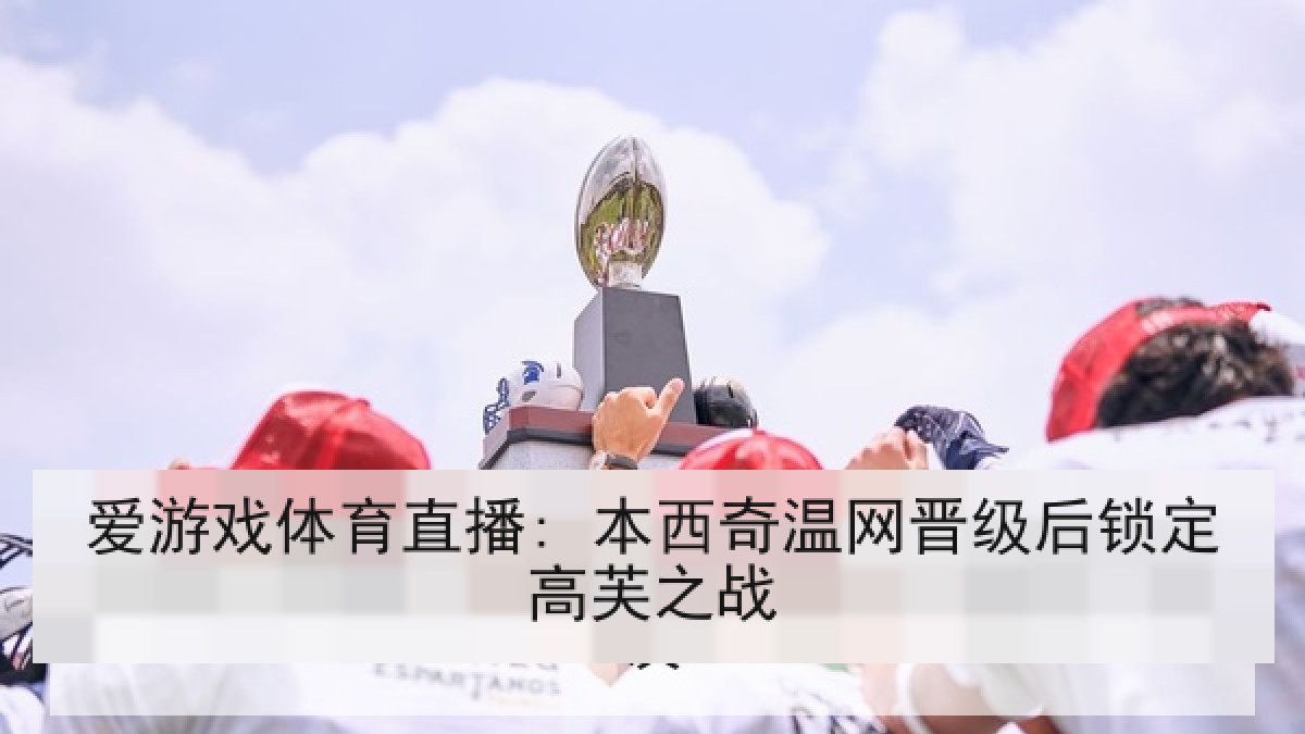 爱游戏体育直播: 本西奇温网晋级后锁定高芙之战 爱游戏体育直播: 本西奇温网晋级后锁定高芙之战