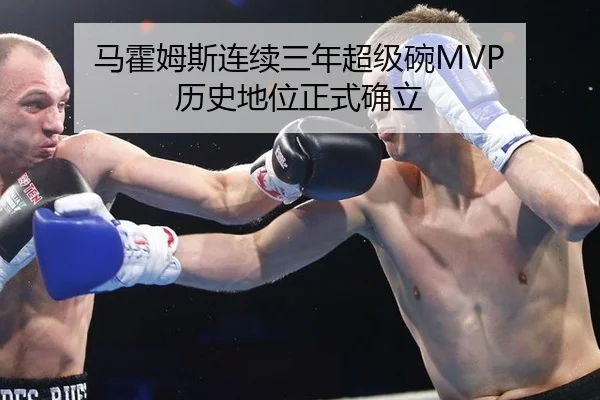 马霍姆斯连续三年超级碗MVP 历史地位正式确立