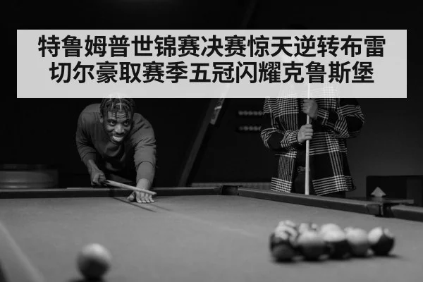 特鲁姆普世锦赛决赛惊天逆转布雷切尔豪取赛季五冠闪耀克鲁斯堡